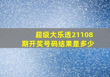 超级大乐透21108期开奖号码结果是多少