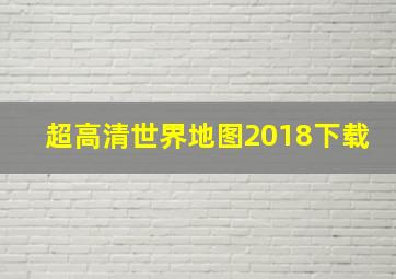 超高清世界地图2018下载