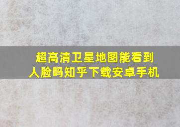 超高清卫星地图能看到人脸吗知乎下载安卓手机