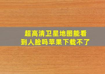 超高清卫星地图能看到人脸吗苹果下载不了