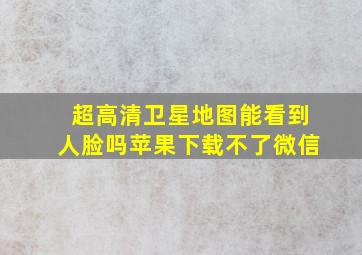 超高清卫星地图能看到人脸吗苹果下载不了微信