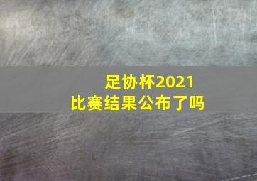 足协杯2021比赛结果公布了吗