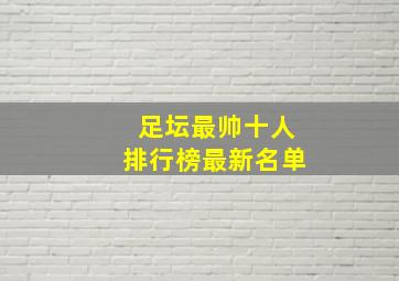 足坛最帅十人排行榜最新名单