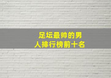 足坛最帅的男人排行榜前十名