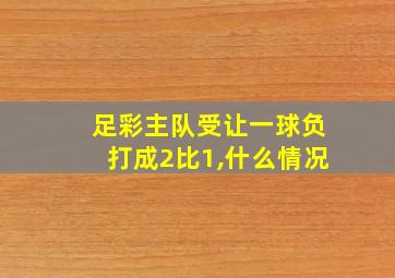 足彩主队受让一球负打成2比1,什么情况