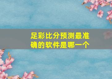 足彩比分预测最准确的软件是哪一个