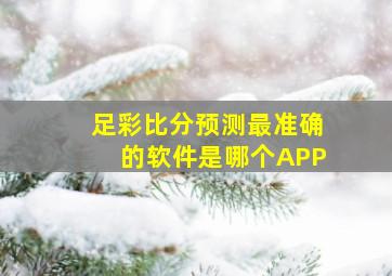 足彩比分预测最准确的软件是哪个APP