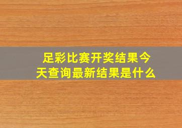 足彩比赛开奖结果今天查询最新结果是什么