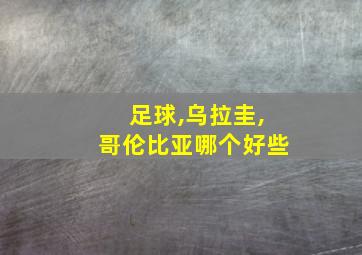 足球,乌拉圭,哥伦比亚哪个好些