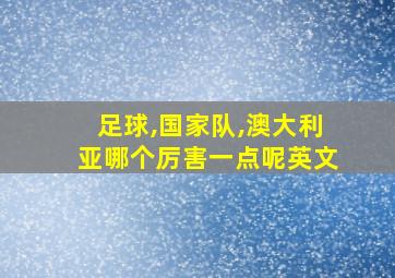 足球,国家队,澳大利亚哪个厉害一点呢英文