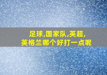 足球,国家队,英超,英格兰哪个好打一点呢