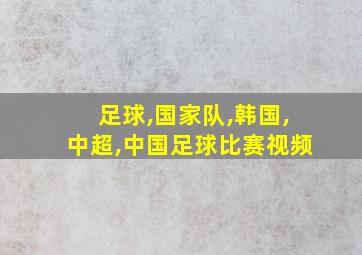 足球,国家队,韩国,中超,中国足球比赛视频