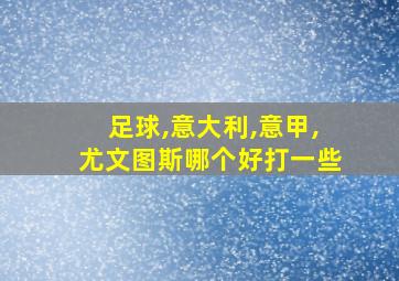 足球,意大利,意甲,尤文图斯哪个好打一些