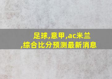 足球,意甲,ac米兰,综合比分预测最新消息