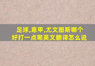 足球,意甲,尤文图斯哪个好打一点呢英文翻译怎么说