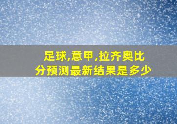 足球,意甲,拉齐奥比分预测最新结果是多少