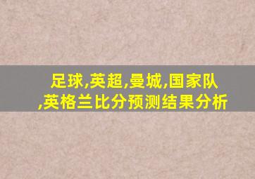 足球,英超,曼城,国家队,英格兰比分预测结果分析