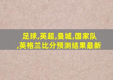 足球,英超,曼城,国家队,英格兰比分预测结果最新