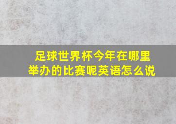 足球世界杯今年在哪里举办的比赛呢英语怎么说