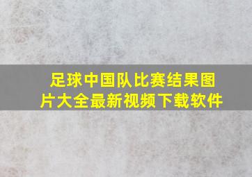 足球中国队比赛结果图片大全最新视频下载软件