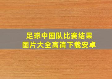 足球中国队比赛结果图片大全高清下载安卓