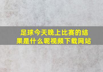 足球今天晚上比赛的结果是什么呢视频下载网站