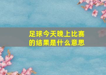 足球今天晚上比赛的结果是什么意思