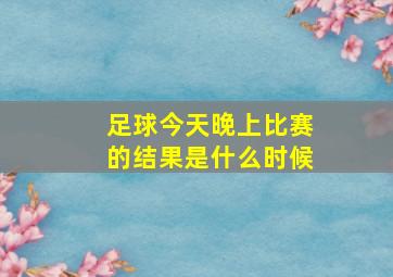 足球今天晚上比赛的结果是什么时候