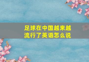 足球在中国越来越流行了英语怎么说