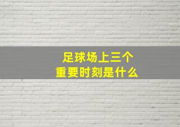 足球场上三个重要时刻是什么