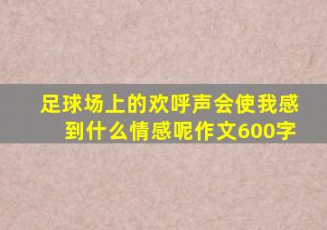 足球场上的欢呼声会使我感到什么情感呢作文600字