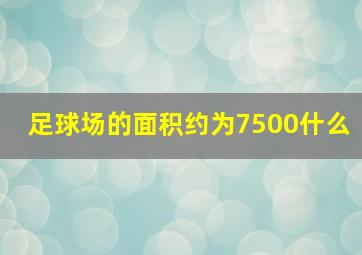 足球场的面积约为7500什么