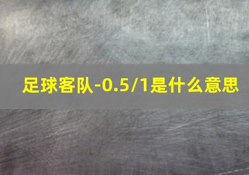 足球客队-0.5/1是什么意思