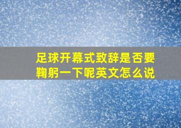 足球开幕式致辞是否要鞠躬一下呢英文怎么说