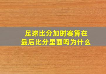 足球比分加时赛算在最后比分里面吗为什么