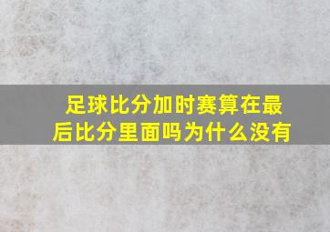 足球比分加时赛算在最后比分里面吗为什么没有