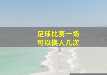 足球比赛一场可以换人几次