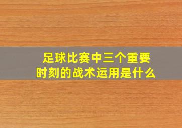 足球比赛中三个重要时刻的战术运用是什么