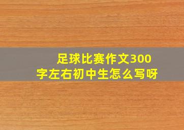 足球比赛作文300字左右初中生怎么写呀