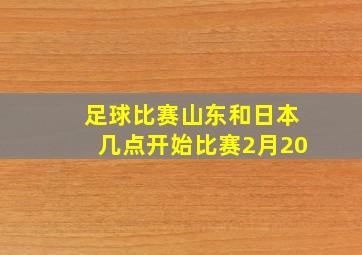 足球比赛山东和日本几点开始比赛2月20