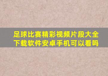 足球比赛精彩视频片段大全下载软件安卓手机可以看吗