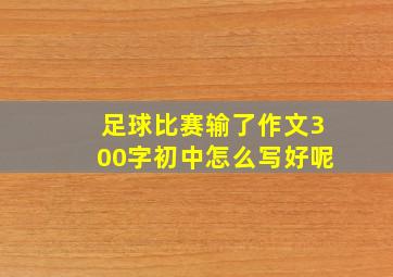 足球比赛输了作文300字初中怎么写好呢