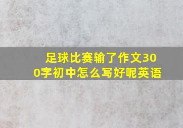 足球比赛输了作文300字初中怎么写好呢英语