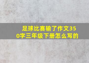 足球比赛输了作文350字三年级下册怎么写的