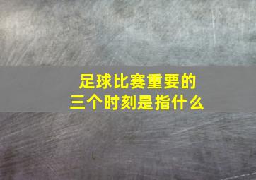 足球比赛重要的三个时刻是指什么