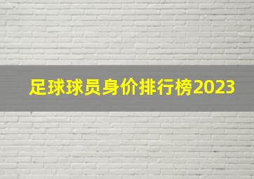 足球球员身价排行榜2023