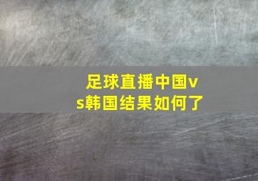 足球直播中国vs韩国结果如何了