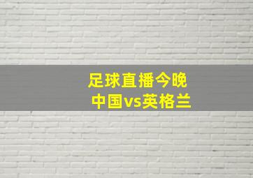 足球直播今晚中国vs英格兰