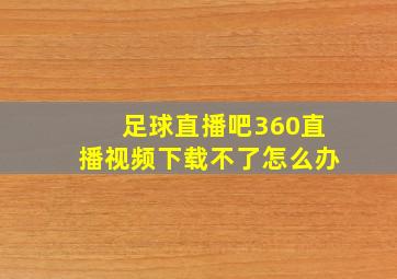 足球直播吧360直播视频下载不了怎么办