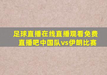 足球直播在线直播观看免费直播吧中国队vs伊朗比赛